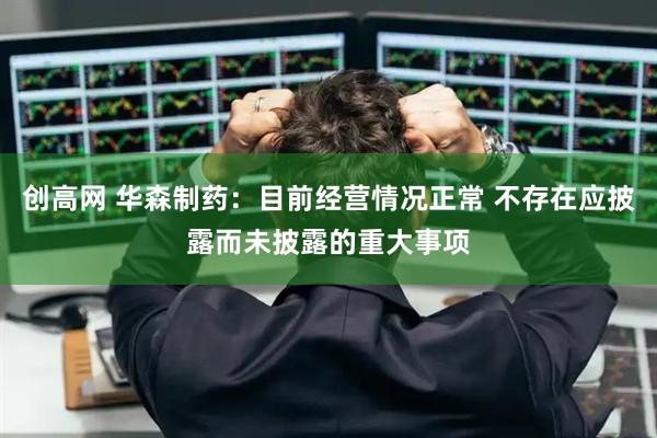 创高网 华森制药：目前经营情况正常 不存在应披露而未披露的重大事项