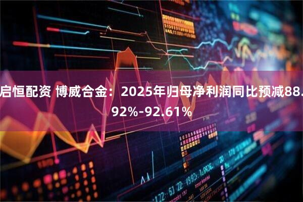 启恒配资 博威合金：2025年归母净利润同比预减88.92%-92.61%