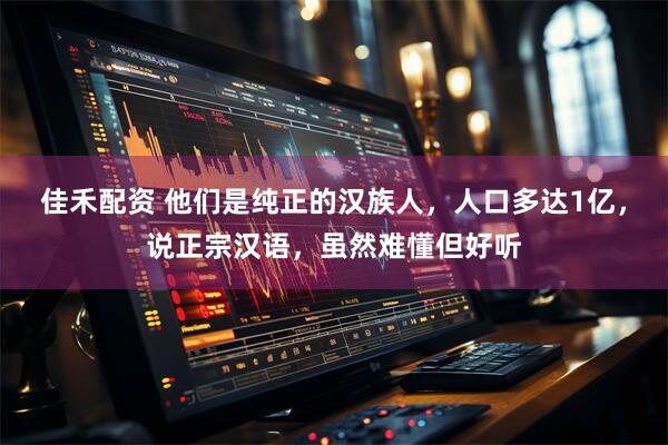 佳禾配资 他们是纯正的汉族人，人口多达1亿，说正宗汉语，虽然难懂但好听