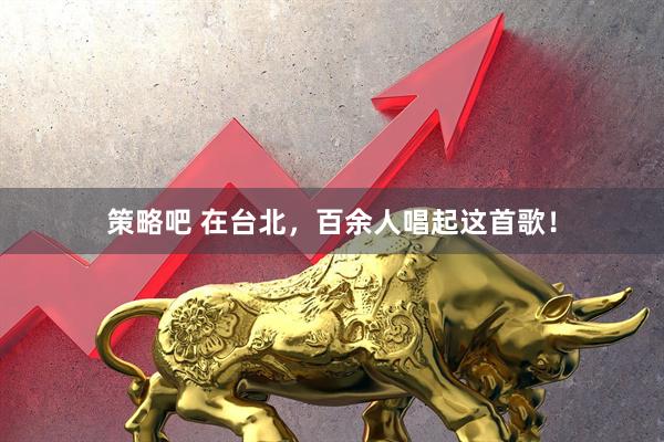 策略吧 在台北，百余人唱起这首歌！