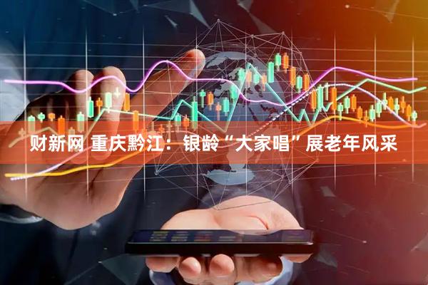 财新网 重庆黔江：银龄“大家唱”展老年风采