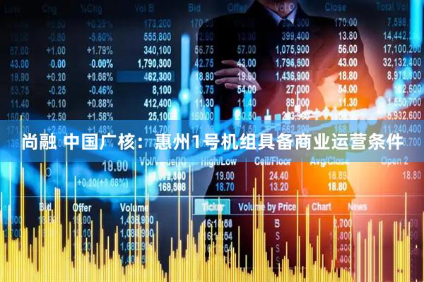 尚融 中国广核：惠州1号机组具备商业运营条件